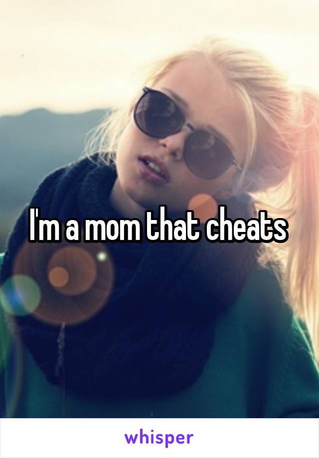 I'm a mom that cheats 