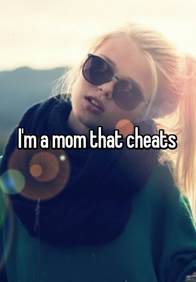 I'm a mom that cheats 