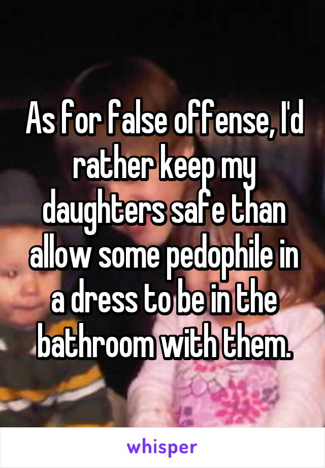 As for false offense, I'd rather keep my daughters safe than allow some pedophile in a dress to be in the bathroom with them.