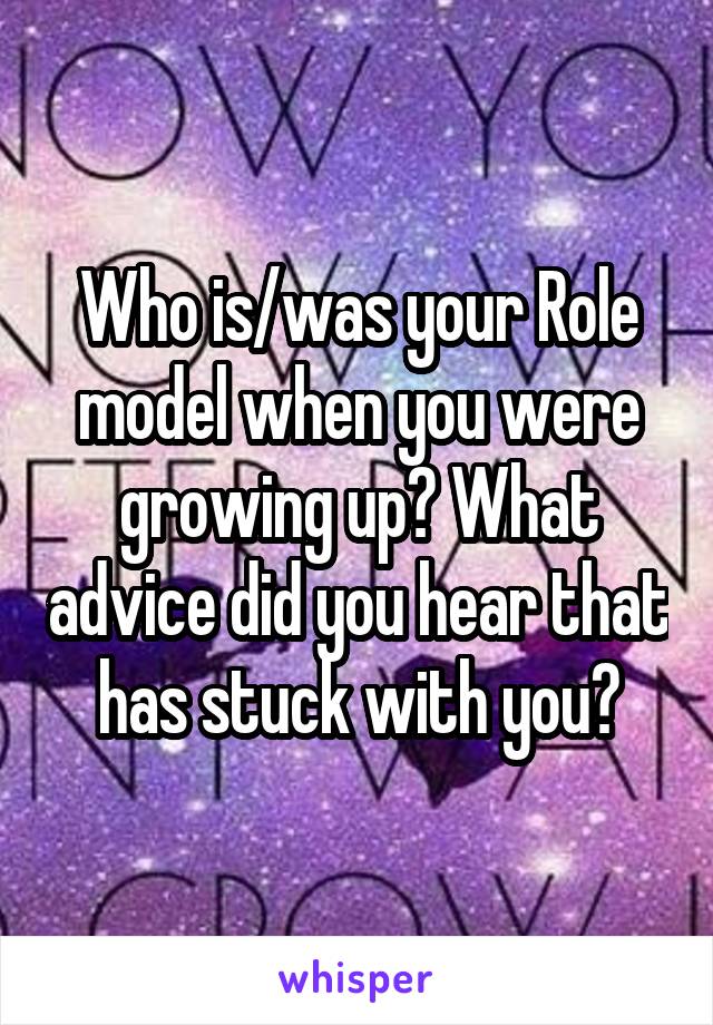 Who is/was your Role model when you were growing up? What advice did you hear that has stuck with you?