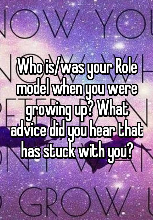 Who is/was your Role model when you were growing up? What advice did you hear that has stuck with you?