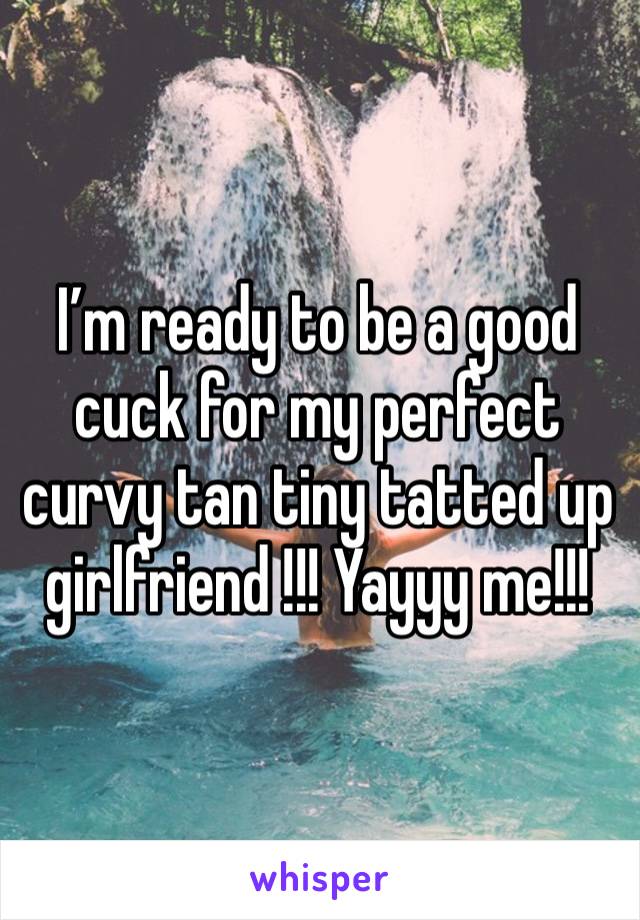 I’m ready to be a good cuck for my perfect curvy tan tiny tatted up girlfriend !!! Yayyy me!!!