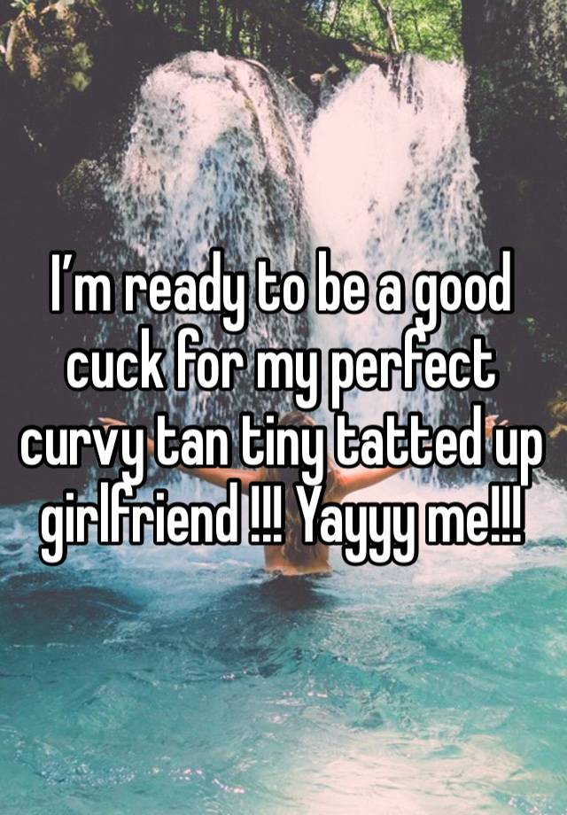 I’m ready to be a good cuck for my perfect curvy tan tiny tatted up girlfriend !!! Yayyy me!!!