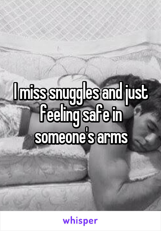 I miss snuggles and just feeling safe in someone's arms