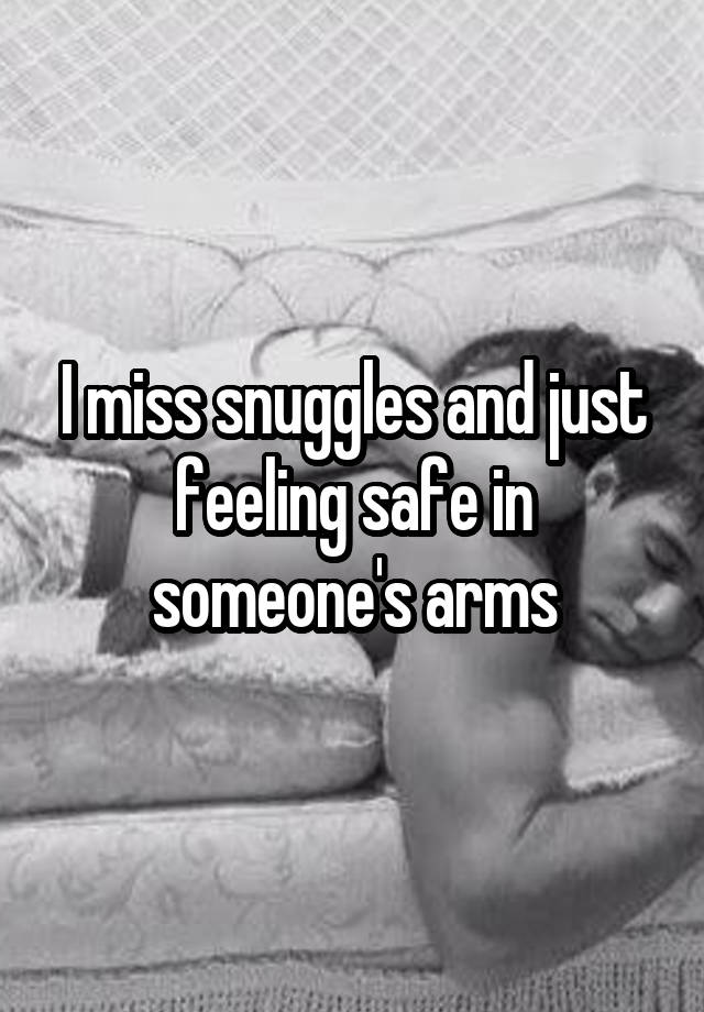 I miss snuggles and just feeling safe in someone's arms