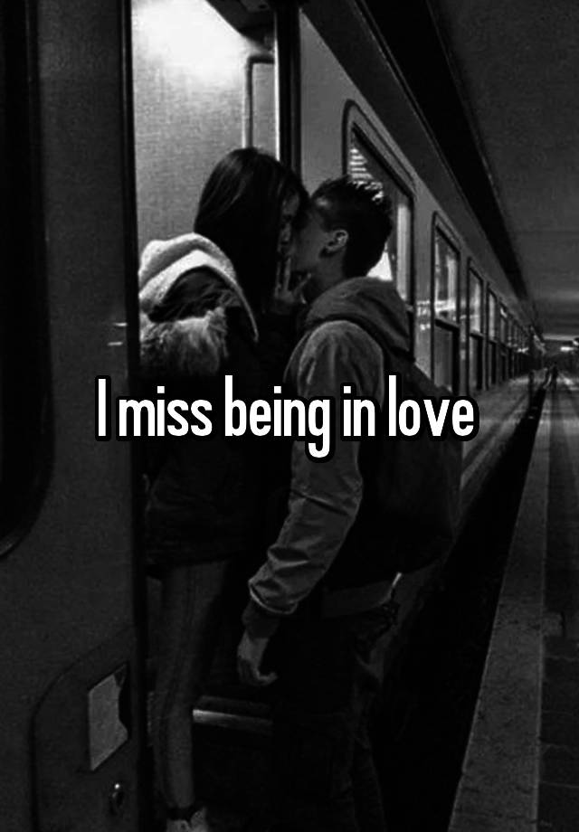 I miss being in love 