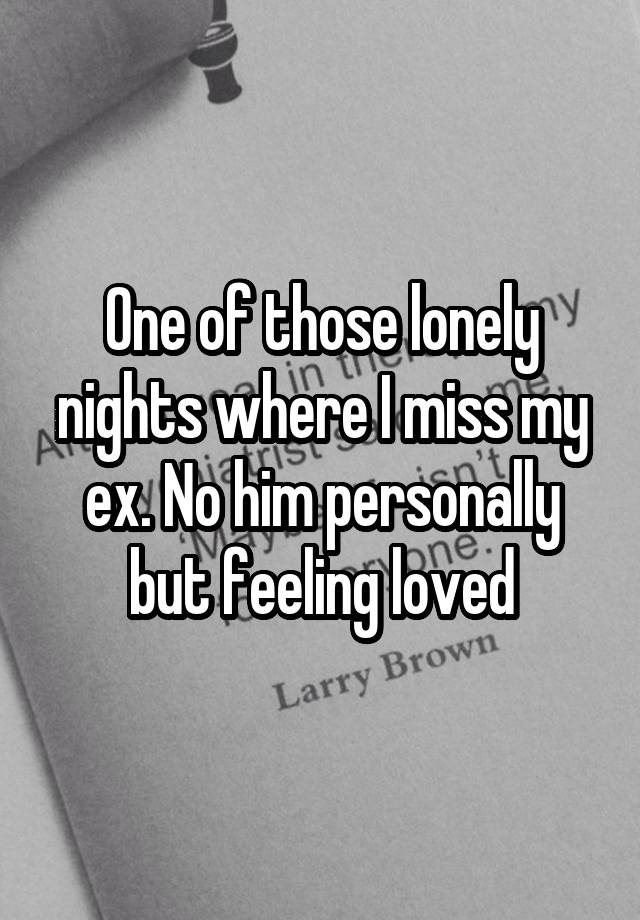 One of those lonely nights where I miss my ex. No him personally but feeling loved