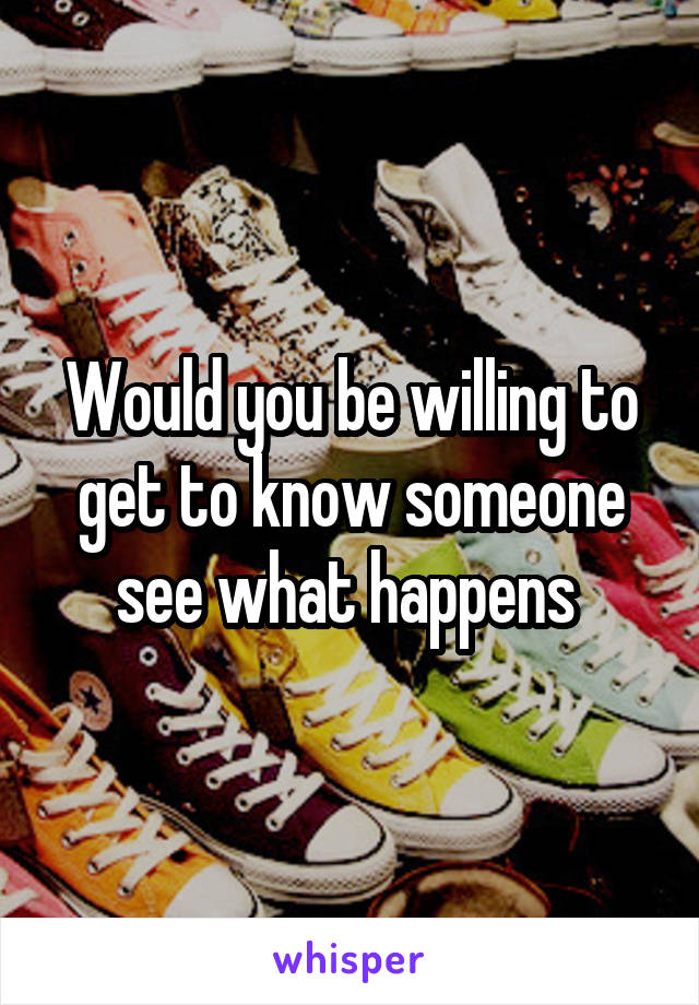 Would you be willing to get to know someone see what happens 