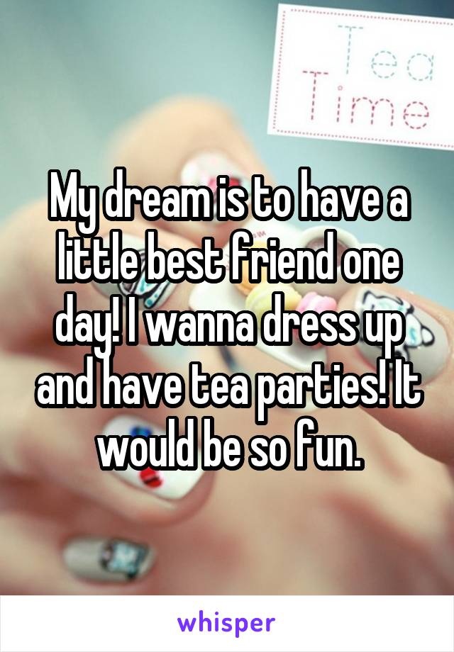 My dream is to have a little best friend one day! I wanna dress up and have tea parties! It would be so fun.