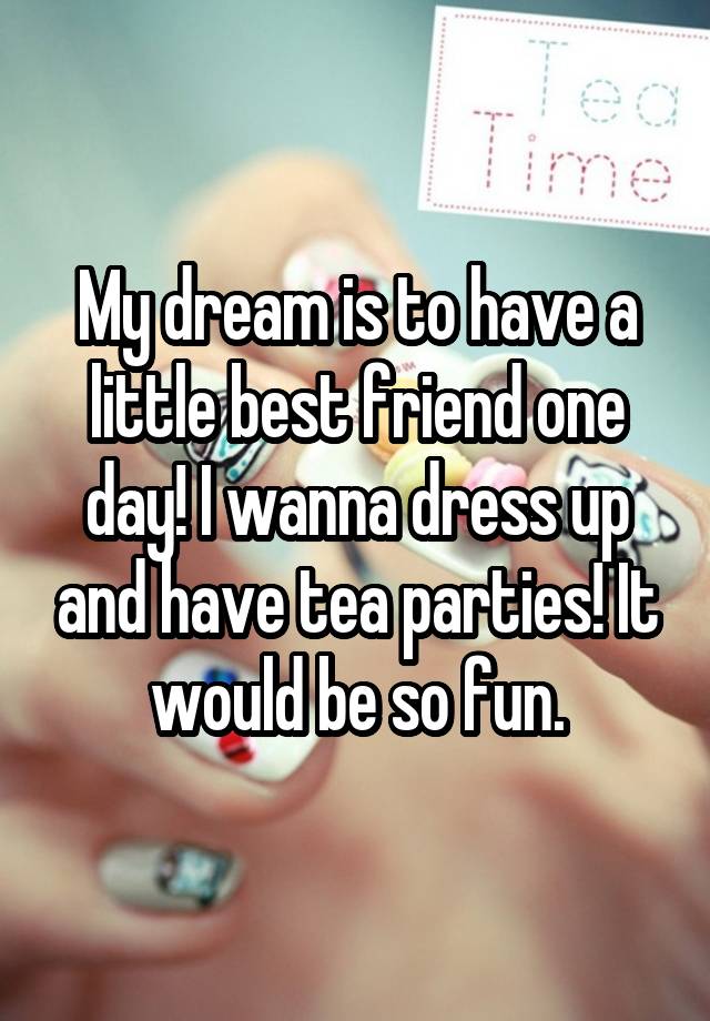 My dream is to have a little best friend one day! I wanna dress up and have tea parties! It would be so fun.