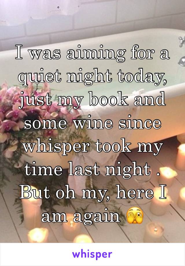 I was aiming for a quiet night today, just my book and some wine since whisper took my time last night . But oh my, here I am again 🫣