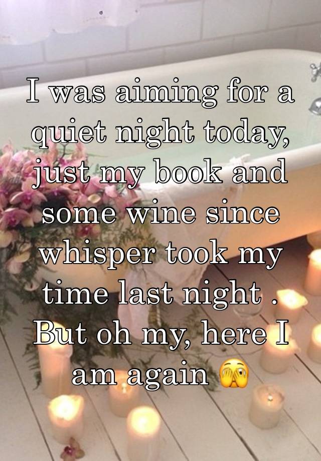 I was aiming for a quiet night today, just my book and some wine since whisper took my time last night . But oh my, here I am again 🫣