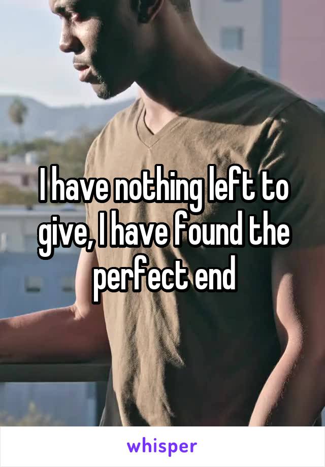 I have nothing left to give, I have found the perfect end