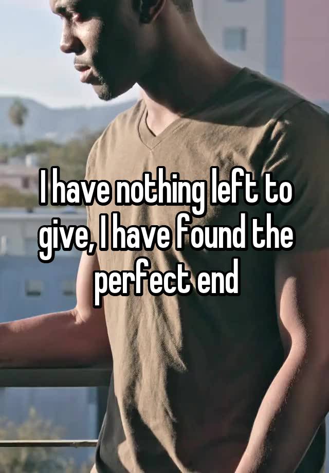 I have nothing left to give, I have found the perfect end