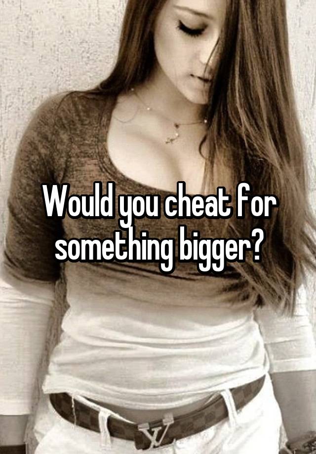 Would you cheat for something bigger?