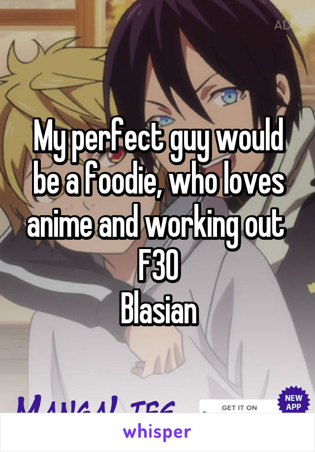 My perfect guy would be a foodie, who loves anime and working out 
F30
Blasian