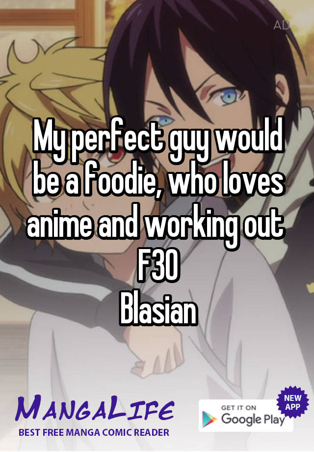 My perfect guy would be a foodie, who loves anime and working out 
F30
Blasian