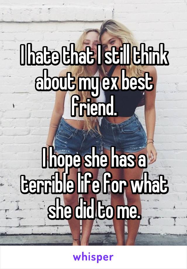 I hate that I still think about my ex best friend.

I hope she has a terrible life for what she did to me.