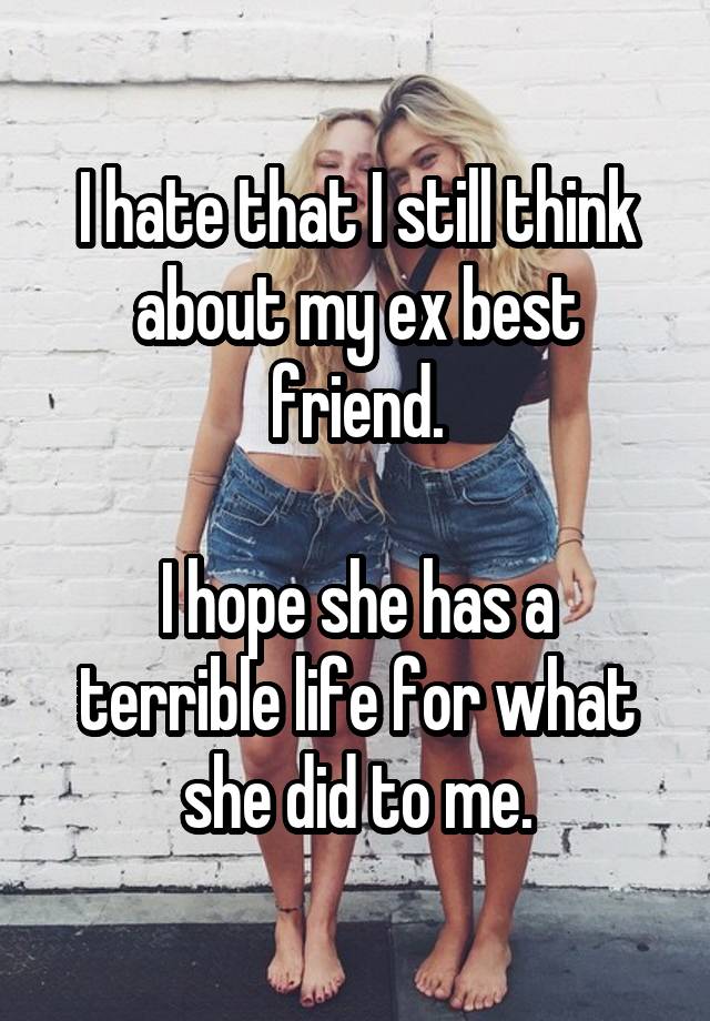 I hate that I still think about my ex best friend.

I hope she has a terrible life for what she did to me.