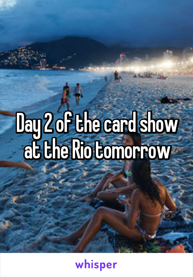 Day 2 of the card show at the Rio tomorrow