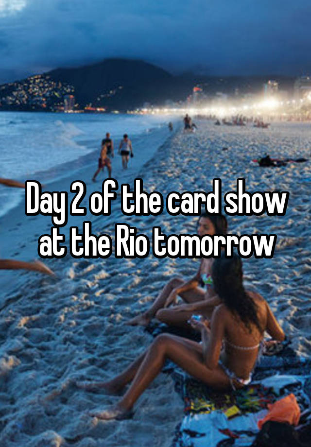 Day 2 of the card show at the Rio tomorrow