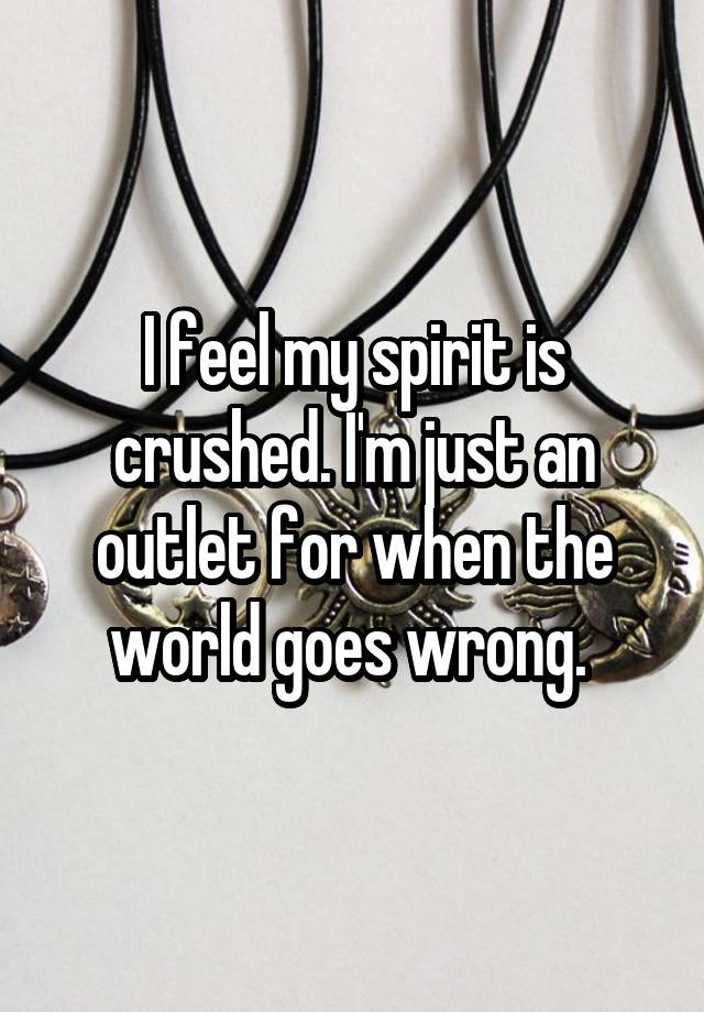 I feel my spirit is crushed. I'm just an outlet for when the world goes wrong. 