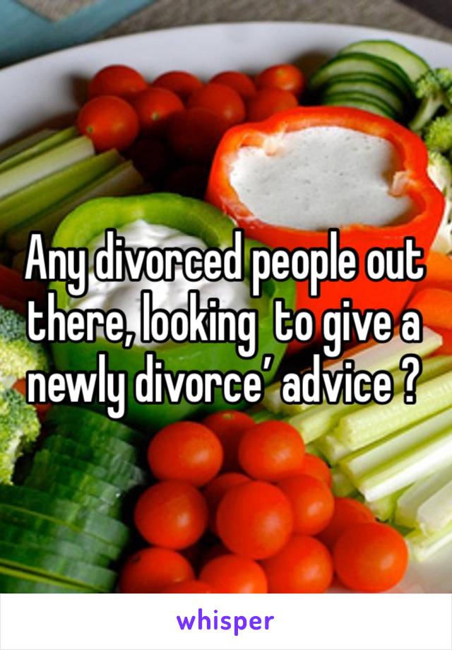 Any divorced people out there, looking  to give a newly divorce’ advice ?