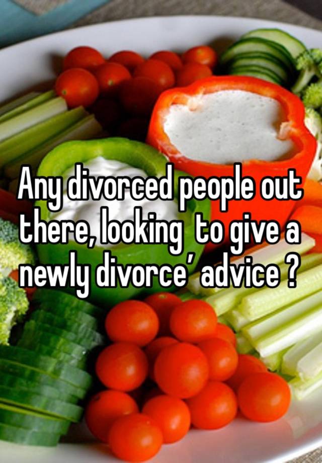 Any divorced people out there, looking  to give a newly divorce’ advice ?