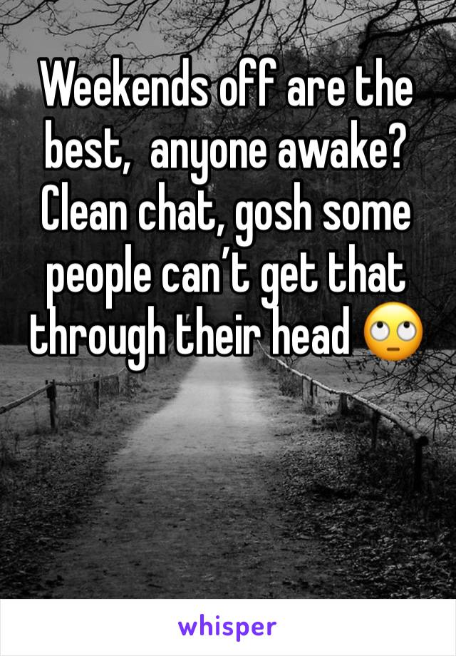 Weekends off are the best,  anyone awake? Clean chat, gosh some people can’t get that through their head 🙄