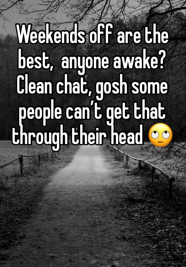 Weekends off are the best,  anyone awake? Clean chat, gosh some people can’t get that through their head 🙄