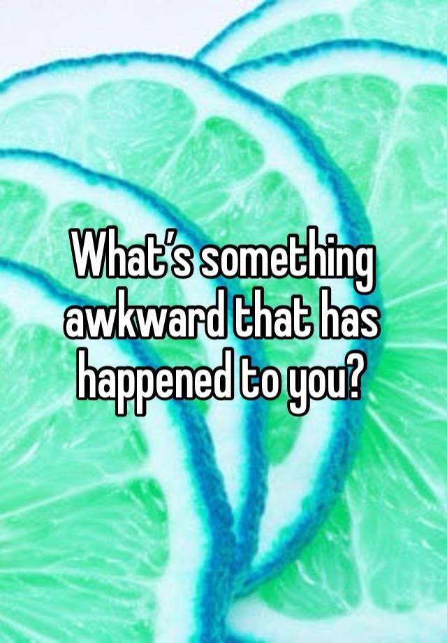 What’s something awkward that has happened to you? 