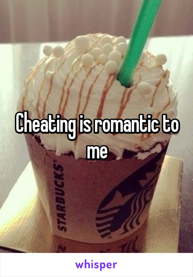 Cheating is romantic to me