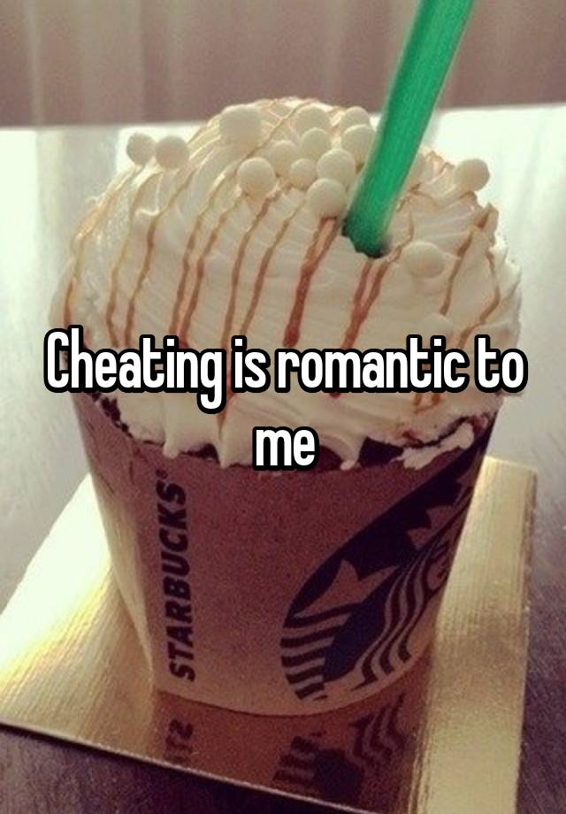 Cheating is romantic to me