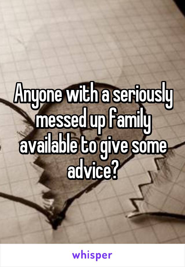 Anyone with a seriously messed up family available to give some advice?