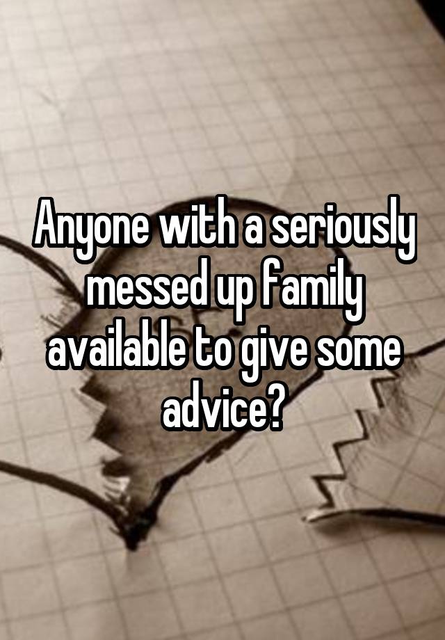 Anyone with a seriously messed up family available to give some advice?