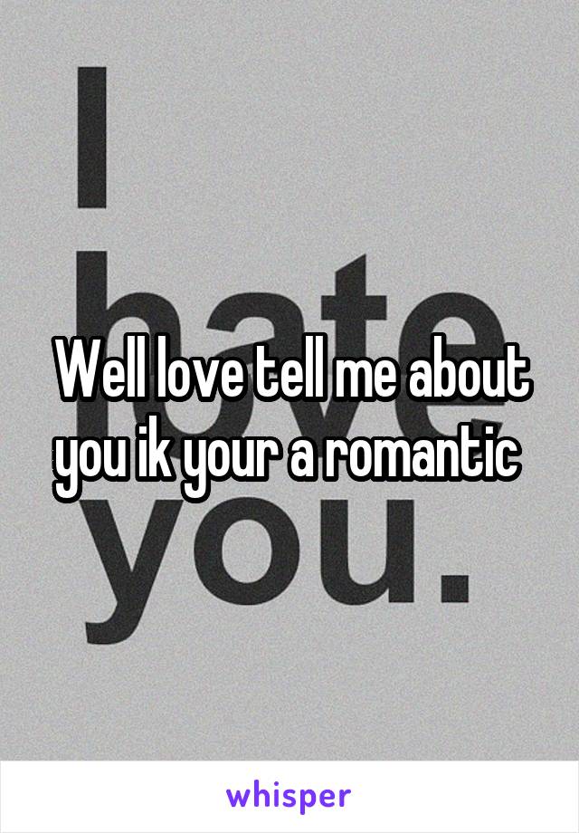 Well love tell me about you ik your a romantic 