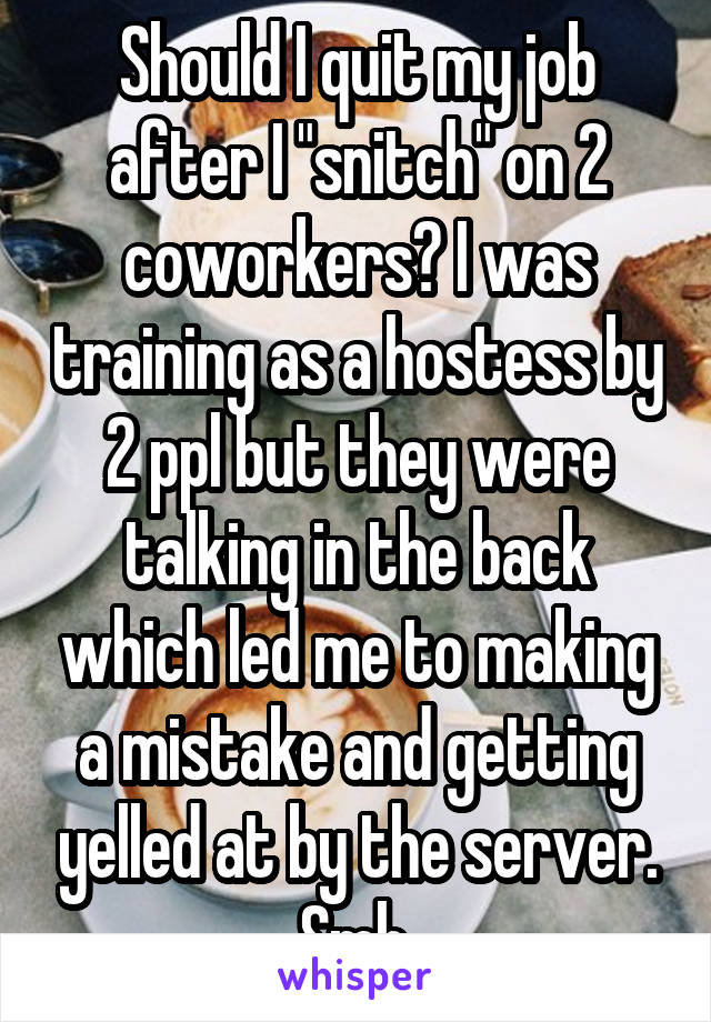 Should I quit my job after I "snitch" on 2 coworkers? I was training as a hostess by 2 ppl but they were talking in the back which led me to making a mistake and getting yelled at by the server. Smh.