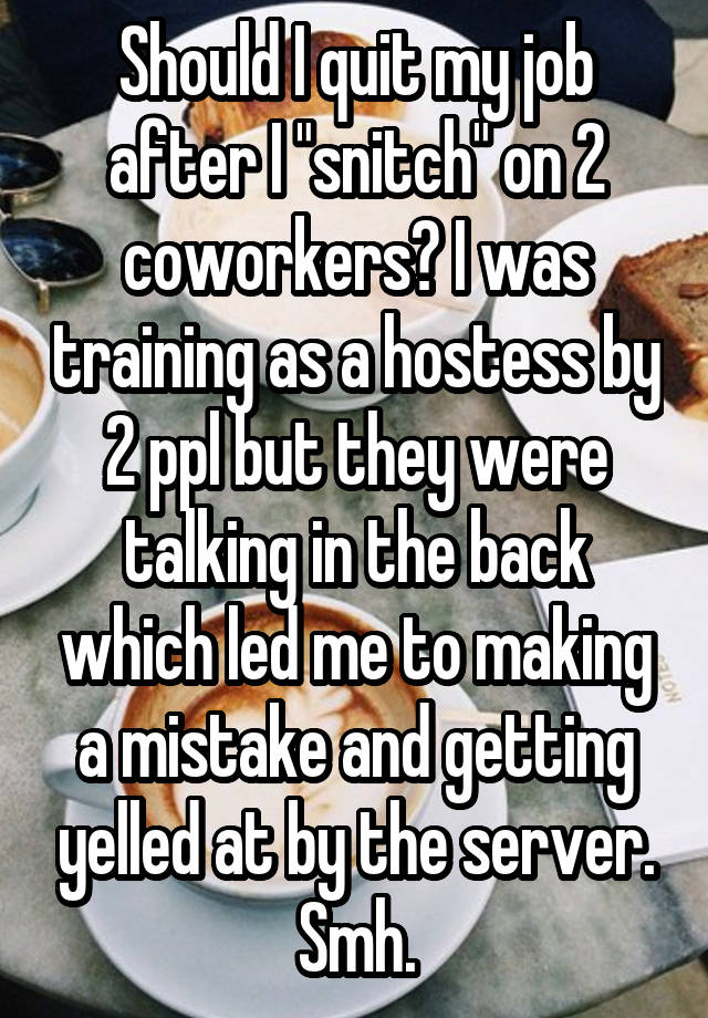 Should I quit my job after I "snitch" on 2 coworkers? I was training as a hostess by 2 ppl but they were talking in the back which led me to making a mistake and getting yelled at by the server. Smh.