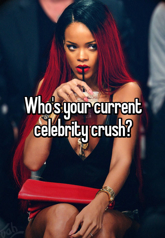 Who's your current celebrity crush?