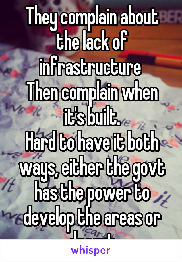 They complain about the lack of infrastructure 
Then complain when it's built.
Hard to have it both ways, either the govt has the power to develop the areas or doesnt