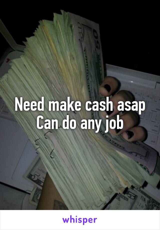 Need make cash asap
Can do any job