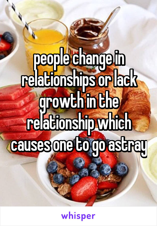 people change in relationships or lack growth in the relationship which causes one to go astray 