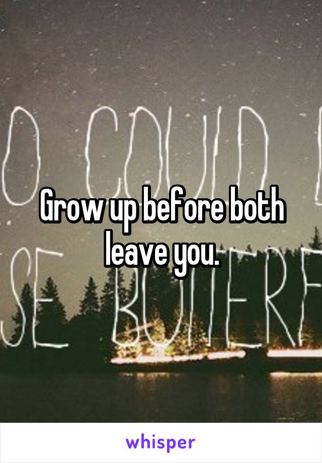 Grow up before both leave you.