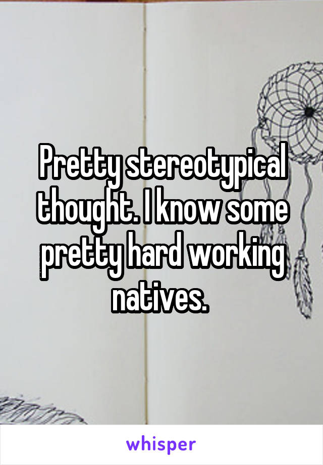 Pretty stereotypical thought. I know some pretty hard working natives. 