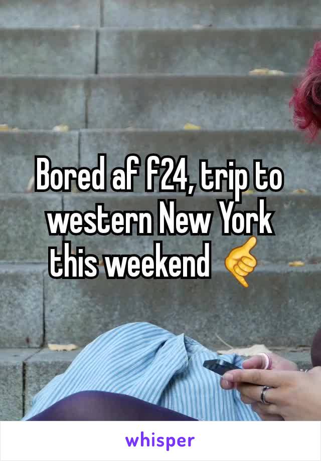 Bored af f24, trip to western New York this weekend 🤙