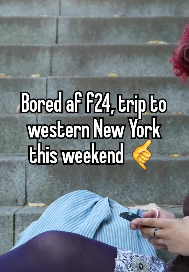 Bored af f24, trip to western New York this weekend 🤙