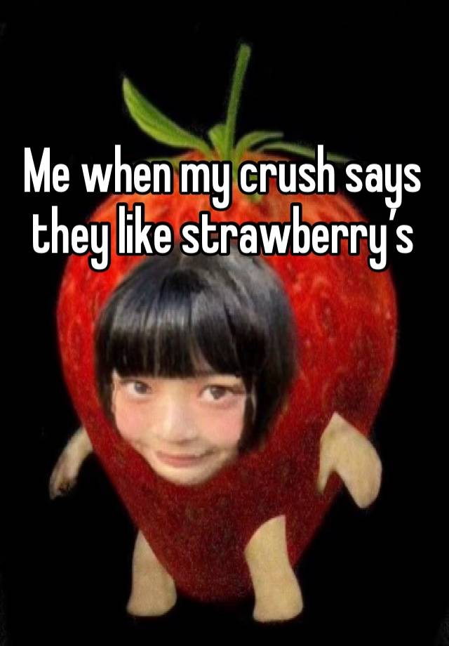 Me when my crush says they like strawberry’s