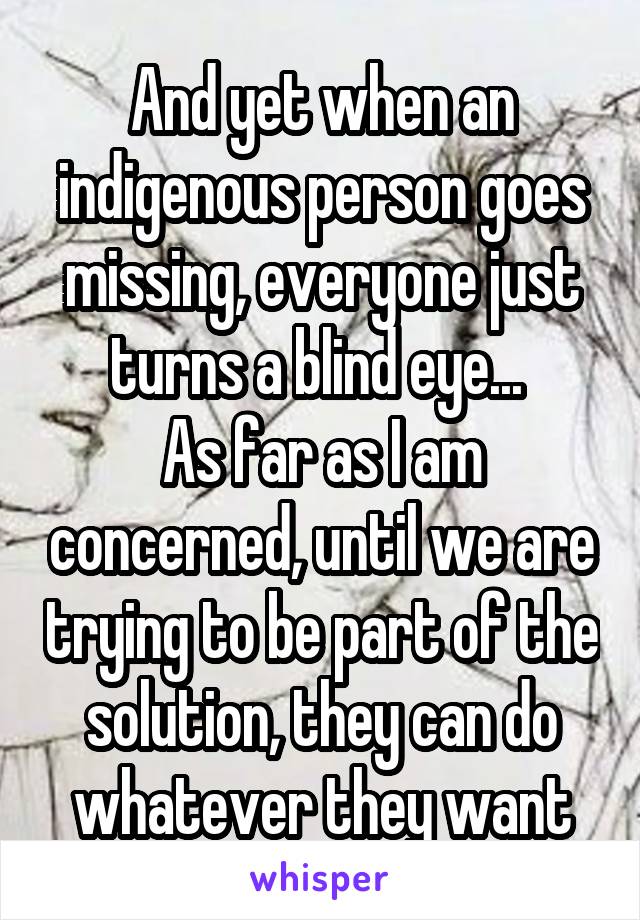 And yet when an indigenous person goes missing, everyone just turns a blind eye... 
As far as I am concerned, until we are trying to be part of the solution, they can do whatever they want