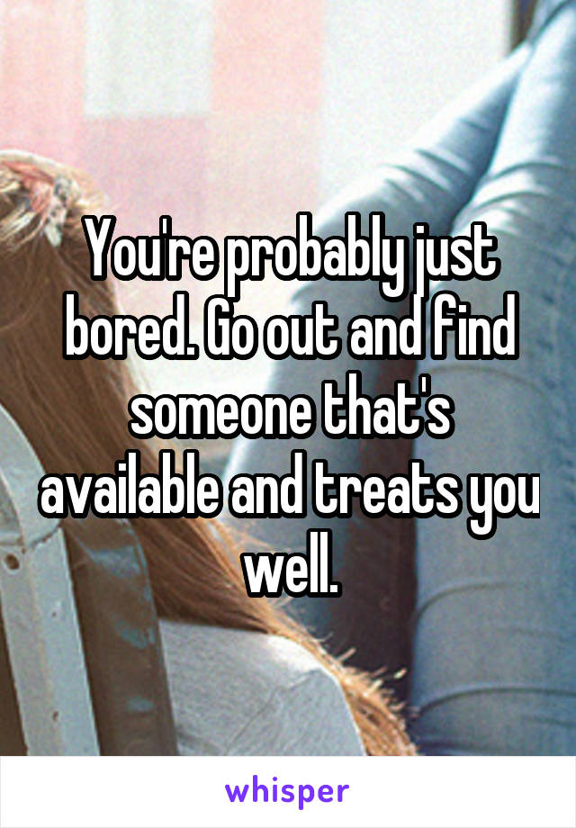 You're probably just bored. Go out and find someone that's available and treats you well.