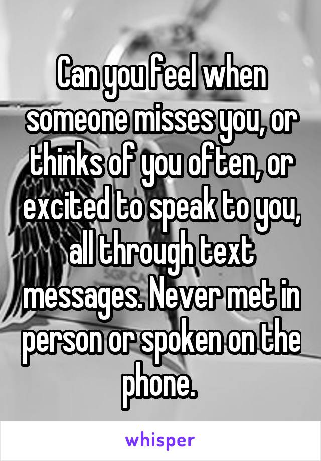 Can you feel when someone misses you, or thinks of you often, or excited to speak to you, all through text messages. Never met in person or spoken on the phone. 